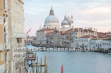 陜西西鳳酒營(yíng)銷(xiāo)有限公司鳳香經(jīng)典海藏v6我查查找不到價(jià)格