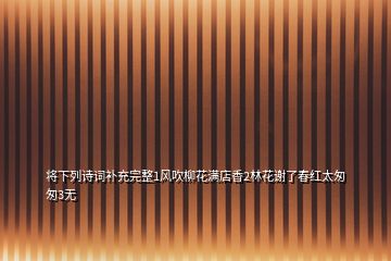 將下列詩(shī)詞補(bǔ)充完整1風(fēng)吹柳花滿店香2林花謝了春紅太匆匆3無(wú)