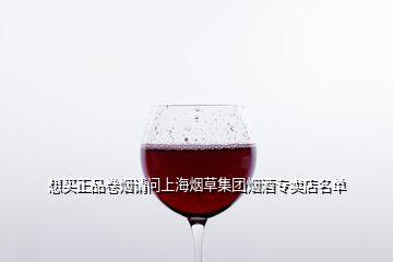 想買正品卷煙請(qǐng)問(wèn)上海煙草集團(tuán)煙酒專賣店名單