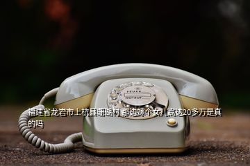 福建省龍巖市上杭縣珊瑚村 那邊嫁個(gè)女兒高達(dá)20多萬是真的嗎