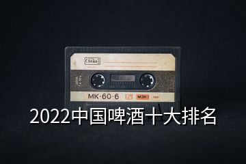 2022中國(guó)啤酒十大排名