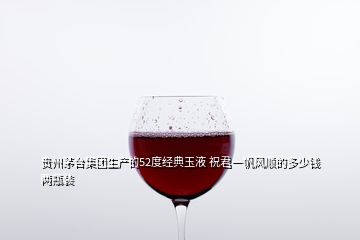 貴州茅臺集團生產的52度經典玉液 祝君一帆風順的多少錢兩瓶裝