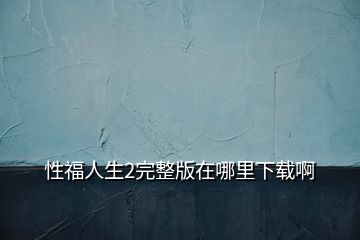 性福人生2完整版在哪里下載啊