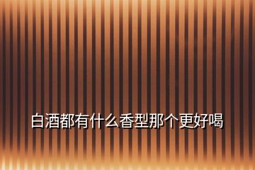 白酒都有什么香型那個更好喝