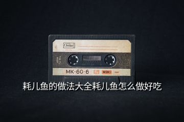 耗兒魚的做法大全耗兒魚怎么做好吃