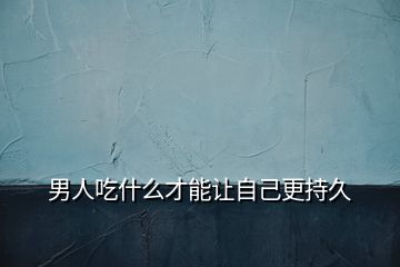 男人吃什么才能讓自己更持久