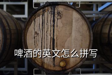 啤酒的英文怎么拼寫(xiě)
