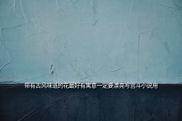 帶有古風(fēng)味道的花最好有寓意一定要漂亮寫宮斗小說(shuō)用