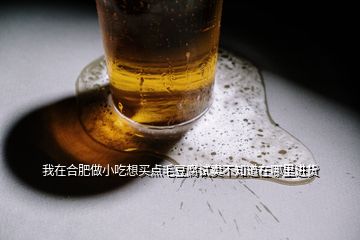 我在合肥做小吃想買(mǎi)點(diǎn)毛豆腐試賣(mài)不知道在哪里進(jìn)貨