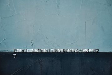 我想知道以前國(guó)風(fēng)那的上當(dāng)和黎明街的貴香火鍋搬去哪里了