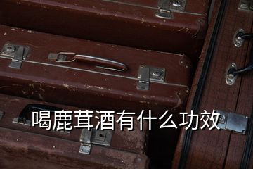 喝鹿茸酒有什么功效