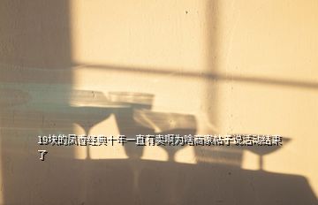 19塊的鳳香經(jīng)典十年一直有賣啊為啥商家帖子說活動(dòng)結(jié)束了