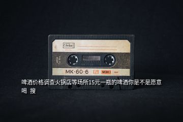 啤酒價(jià)格調(diào)查火鍋店等場(chǎng)所15元一瓶的啤酒你是不是愿意喝  搜