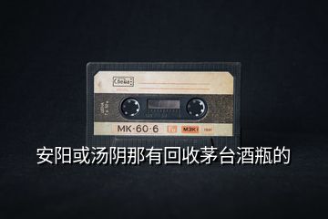 安陽或湯陰那有回收茅臺(tái)酒瓶的