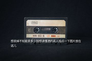 想賣(mài)掉不知能賣(mài)多少錢(qián)想請(qǐng)懂酒的高人指點(diǎn)一下圖片放在這兒