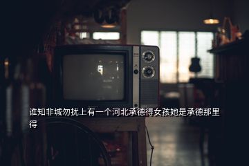 誰知非城勿擾上有一個(gè)河北承德得女孩她是承德那里得