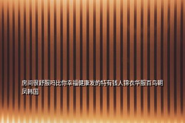 房間很舒服嗎比你幸福健康發(fā)的特有錢(qián)人錦衣華服百鳥(niǎo)朝鳳韓國(guó)