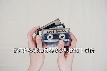 酒吧科羅娜最貴賣多少錢比較不過(guò)份