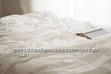 快過(guò)年了想買(mǎi)瓶西鳳酒1952送給親戚這款中國(guó)四大名酒之一怎么樣