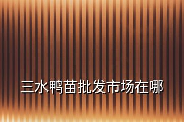 三水鴨苗批發(fā)市場(chǎng)在哪