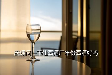 麻煩問一下仙潭酒廠年份潭酒好嗎