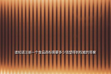 誰知道注冊一個食品商標(biāo)需要多少錢望得到權(quán)威的答案