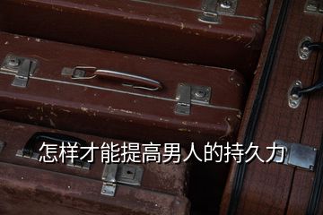 怎樣才能提高男人的持久力