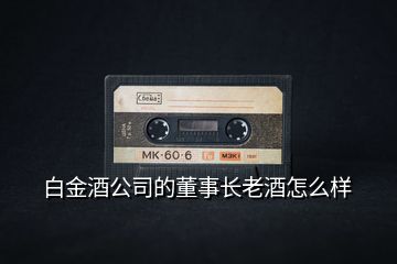 白金酒公司的董事長(zhǎng)老酒怎么樣