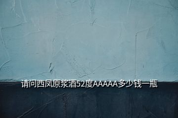 請(qǐng)問(wèn)西鳳原漿酒52度AAAAA多少錢(qián)一瓶
