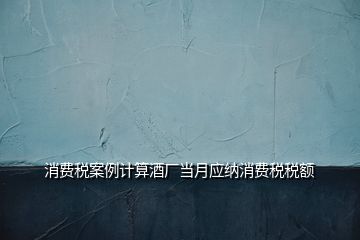 消費稅案例計算酒廠當月應納消費稅稅額