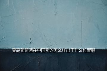 莫高葡萄酒在中國(guó)賣(mài)的怎么樣出于什么位置啊