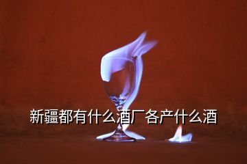 新疆都有什么酒廠各產什么酒