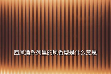 西鳳酒系列里的鳳香型是什么意思