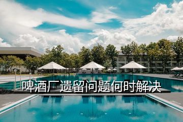 啤酒廠遺留問(wèn)題何時(shí)解決