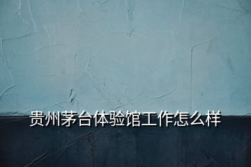 貴州茅臺(tái)體驗(yàn)館工作怎么樣