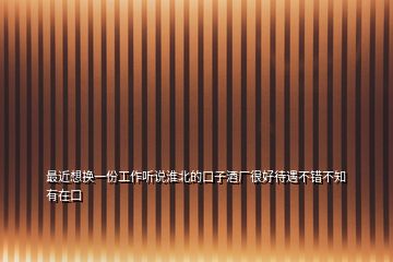 最近想換一份工作聽說淮北的口子酒廠很好待遇不錯(cuò)不知有在口