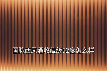 國脈西鳳酒收藏級52度怎么樣