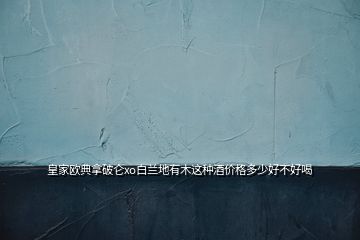 皇家歐典拿破侖xo白蘭地有木這種酒價(jià)格多少好不好喝
