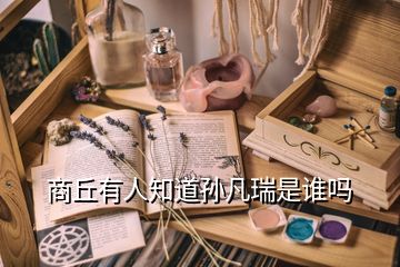 商丘有人知道孫凡瑞是誰(shuí)嗎