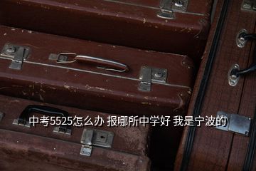中考5525怎么辦 報哪所中學好 我是寧波的
