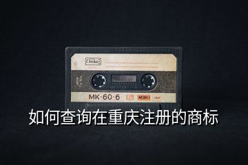 如何查詢在重慶注冊的商標(biāo)