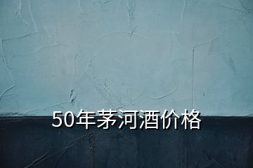 50年茅河酒價格
