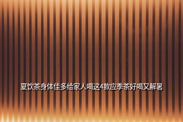 夏飲茶身體佳多給家人喝這4款應(yīng)季茶好喝又解暑