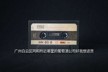 廣州白云區(qū)同和附近哪里的葡萄酒公司好我想進貨