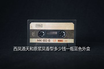 西鳳酒天和原漿鳳香型多少錢一瓶藍色外盒