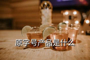 原字號(hào)產(chǎn)品是什么