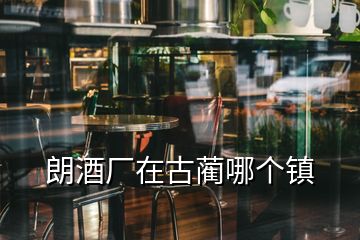 朗酒廠在古藺哪個鎮(zhèn)