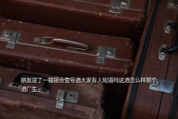 朋友送了一箱銀合壹號酒大家有人知道嗎這酒怎么樣那個酒廠生
