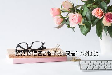 張家口蔚縣西合營郵政編碼是什么謝謝誒