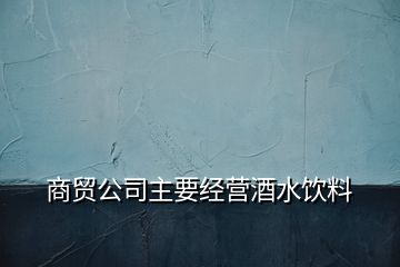 商貿(mào)公司主要經(jīng)營(yíng)酒水飲料